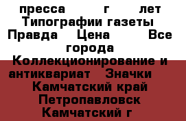 1.2) пресса : 1984 г - 50 лет Типографии газеты “Правда“ › Цена ­ 49 - Все города Коллекционирование и антиквариат » Значки   . Камчатский край,Петропавловск-Камчатский г.